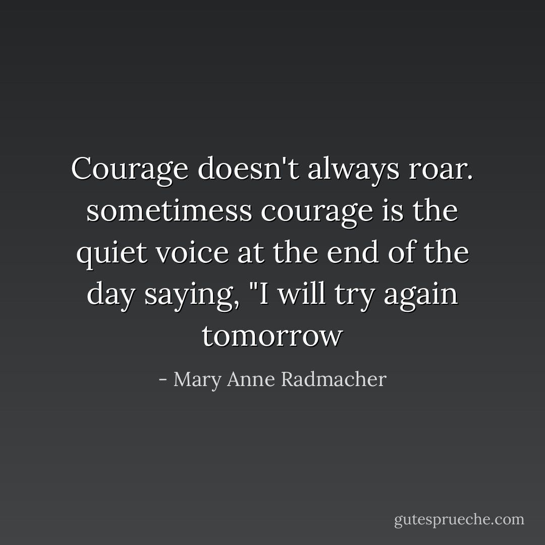 Courage doesn't always roar. sometimess courage is the quiet voice at the end of the day saying, "I will try again tomorrow - Mary Anne Radmacher