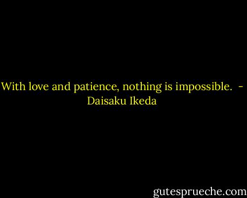With love and patience, nothing is impossible.  - Daisaku Ikeda