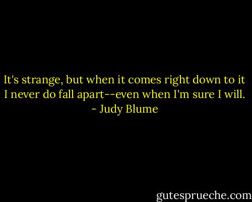 It's strange, but when it comes right down to it I never do fall apart--even when I'm sure I will. - Judy Blume