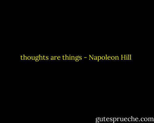 thoughts are things - Napoleon Hill