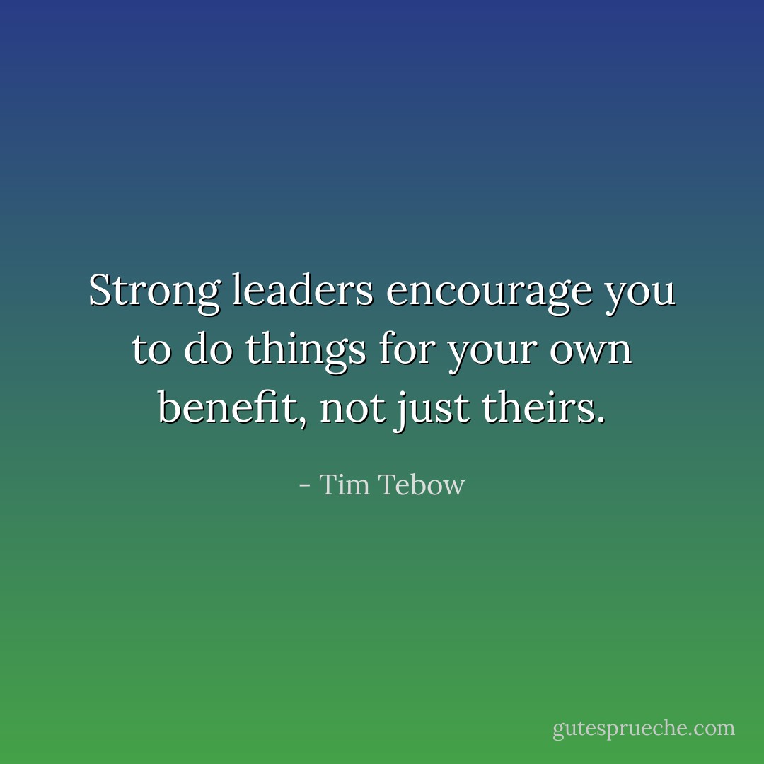 Strong leaders encourage you to do things for your own benefit, not just theirs. - Tim Tebow