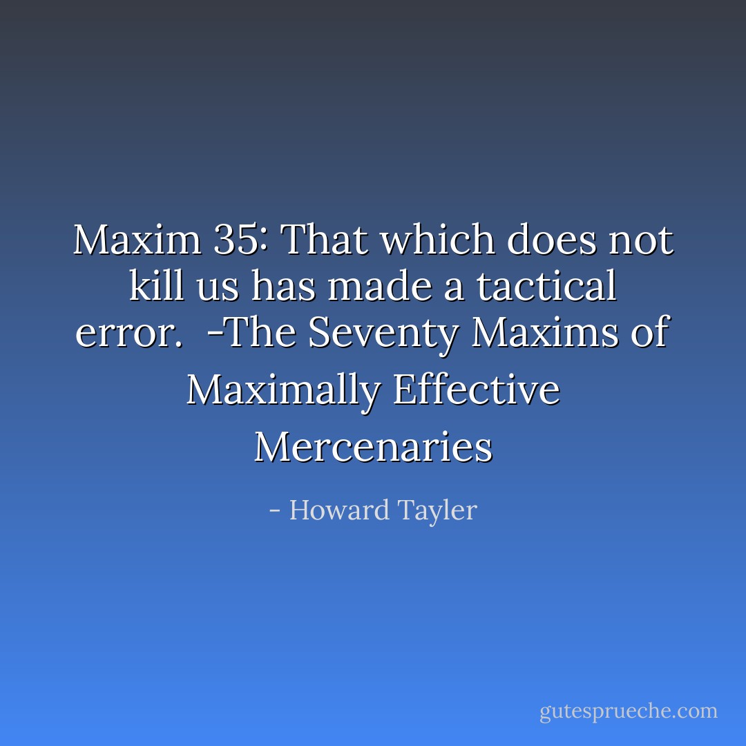 Maxim 35:<br />That which does not kill us has made a tactical error.<br /><br />-The Seventy Maxims of Maximally Effective Mercenaries - Howard Tayler