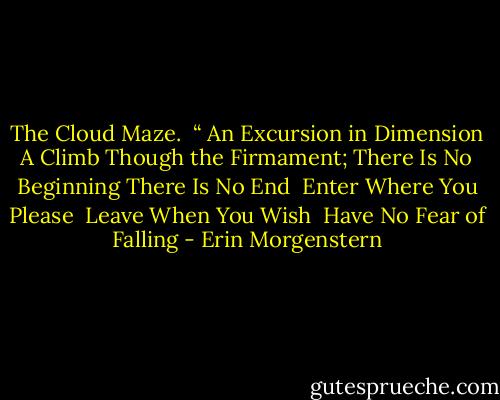 The Cloud Maze. <br />“ An Excursion in Dimension A Climb Though the Firmament; There Is No Beginning There Is No End <br />Enter Where You Please <br />Leave When You Wish <br />Have No Fear of Falling - Erin Morgenstern