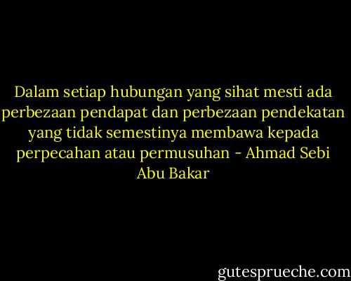 Dalam setiap hubungan yang sihat mesti ada perbezaan pendapat dan perbezaan pendekatan yang tidak semestinya membawa kepada perpecahan atau permusuhan - Ahmad Sebi Abu Bakar