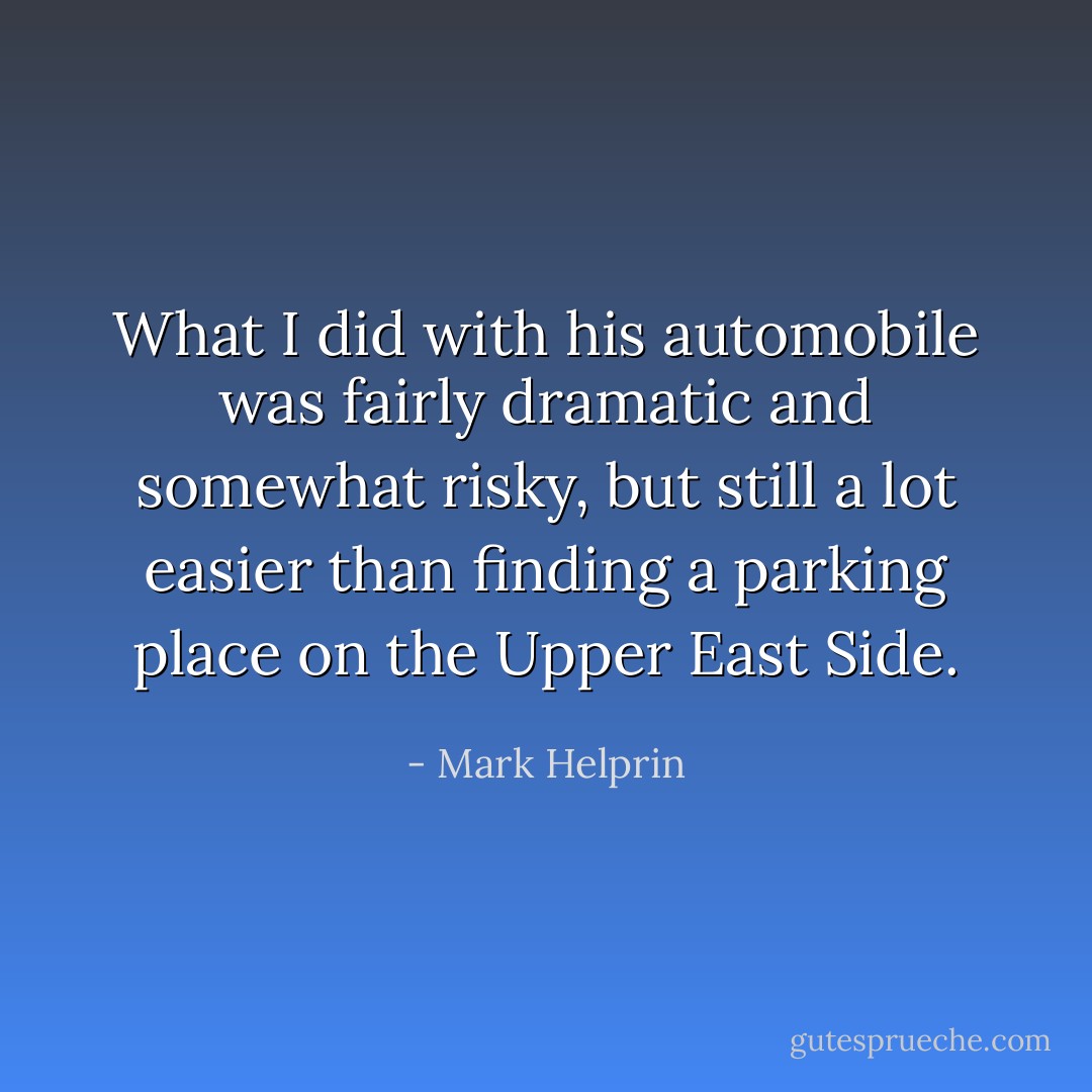 What I did with his automobile was fairly dramatic and somewhat risky, but still a lot easier than finding a parking place on the Upper East Side. - Mark Helprin