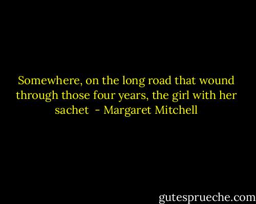 Somewhere, on the long road that wound through those four years, the girl with her sachet  - Margaret Mitchell