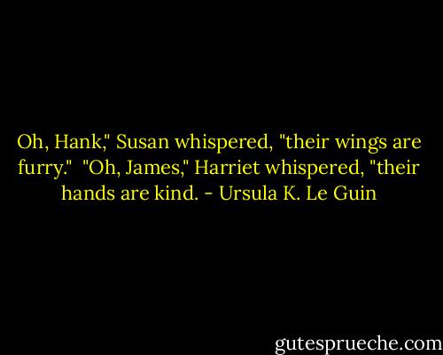 Oh, Hank," Susan whispered, "their wings are furry."<br /><br />"Oh, James," Harriet whispered, "their hands are kind. - Ursula K. Le Guin