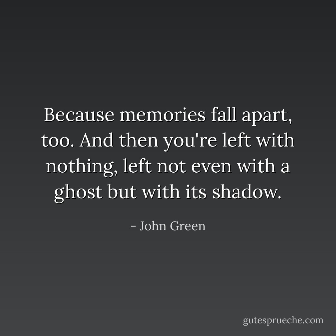 Because memories fall apart, too. And then you're left with nothing, left not even with a ghost but with its shadow. - John Green
