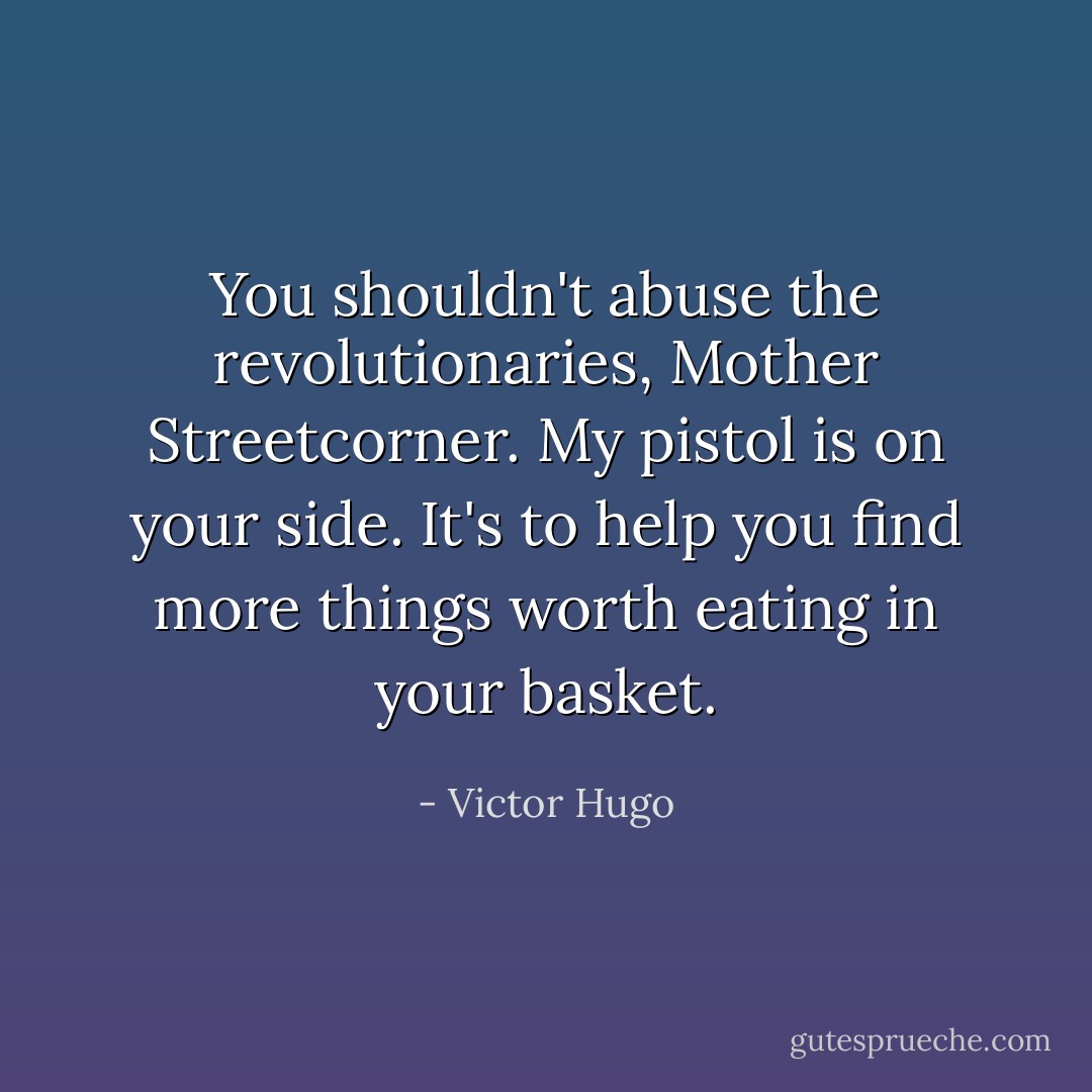 You shouldn't abuse the revolutionaries, Mother Streetcorner. My pistol is on your side. It's to help you find more things worth eating in your basket. - Victor Hugo