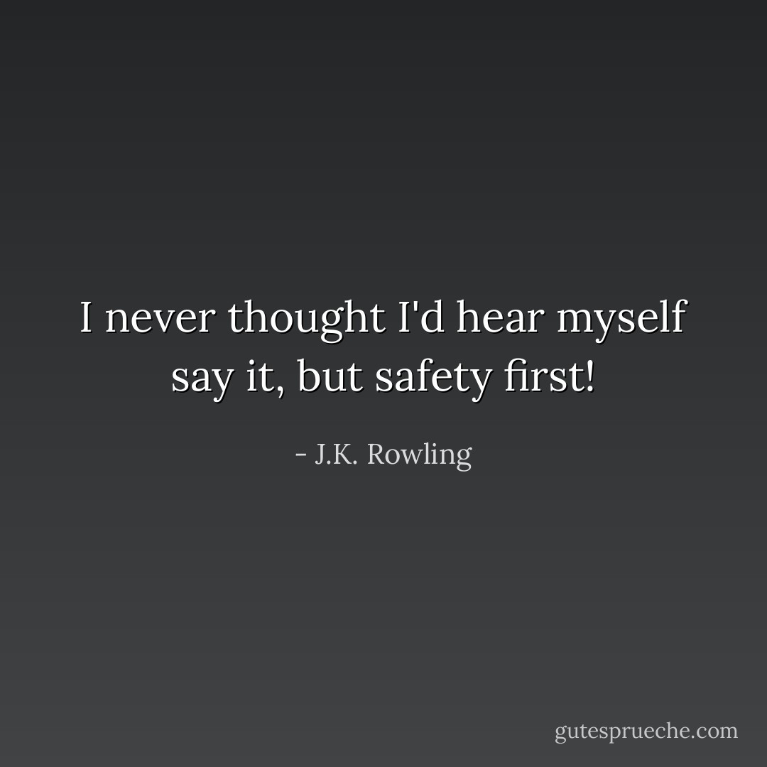 I never thought I'd hear myself say it, but safety first! - J.K. Rowling
