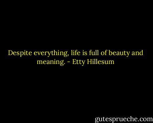Despite everything, life is full of beauty and meaning. - Etty Hillesum