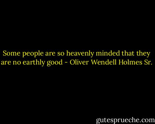 Some people are so heavenly minded that they are no earthly good - Oliver Wendell Holmes Sr.