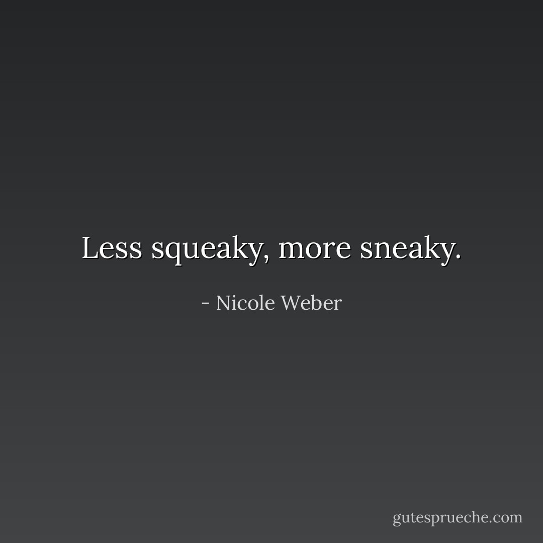 Less squeaky, more sneaky. - Nicole Weber