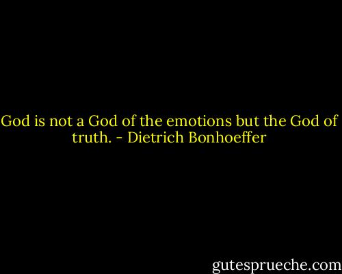 God is not a God of the emotions but the God of truth. - Dietrich Bonhoeffer