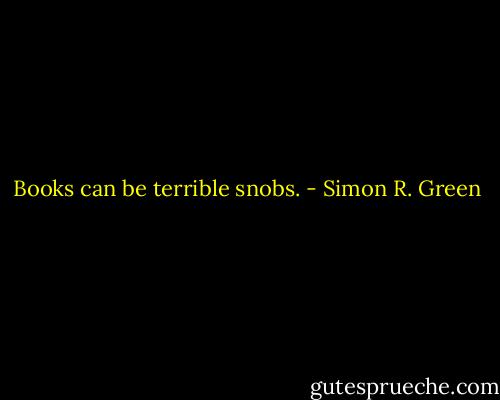Books can be terrible snobs. - Simon R. Green