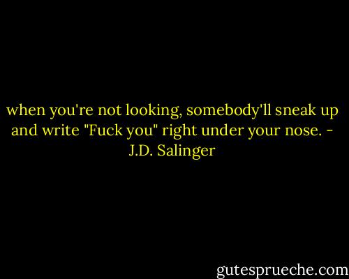 when you're not looking, somebody'll sneak up and write "Fuck you" right under your nose. - J.D. Salinger
