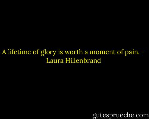 A lifetime of glory is worth a moment of pain. - Laura Hillenbrand