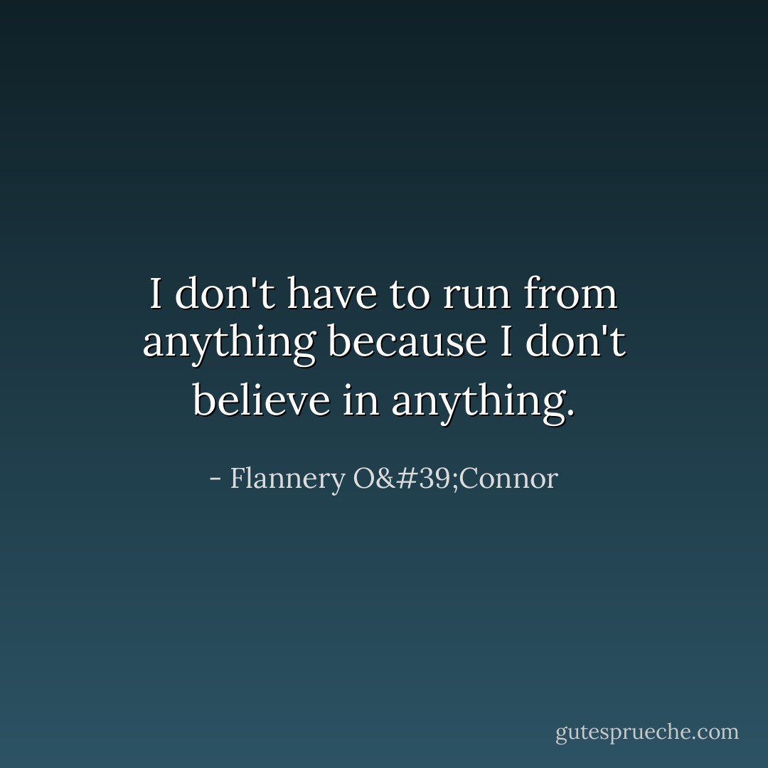 I don't have to run from anything because I don't believe in anything. - Flannery O'Connor