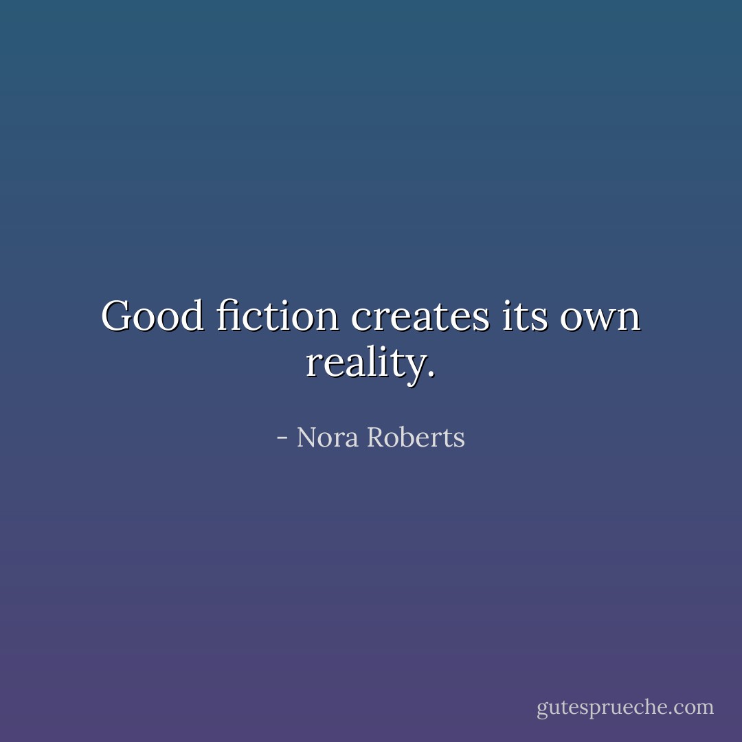 Good fiction creates its own reality. - Nora Roberts