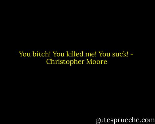 You bitch! You killed me! You suck! - Christopher Moore