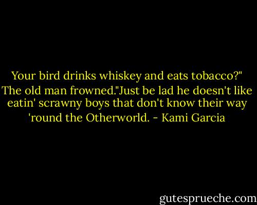 Your bird drinks whiskey and eats tobacco?"<br />The old man frowned."Just be lad he doesn't like eatin' scrawny boys that don't know their way 'round the Otherworld. - Kami Garcia