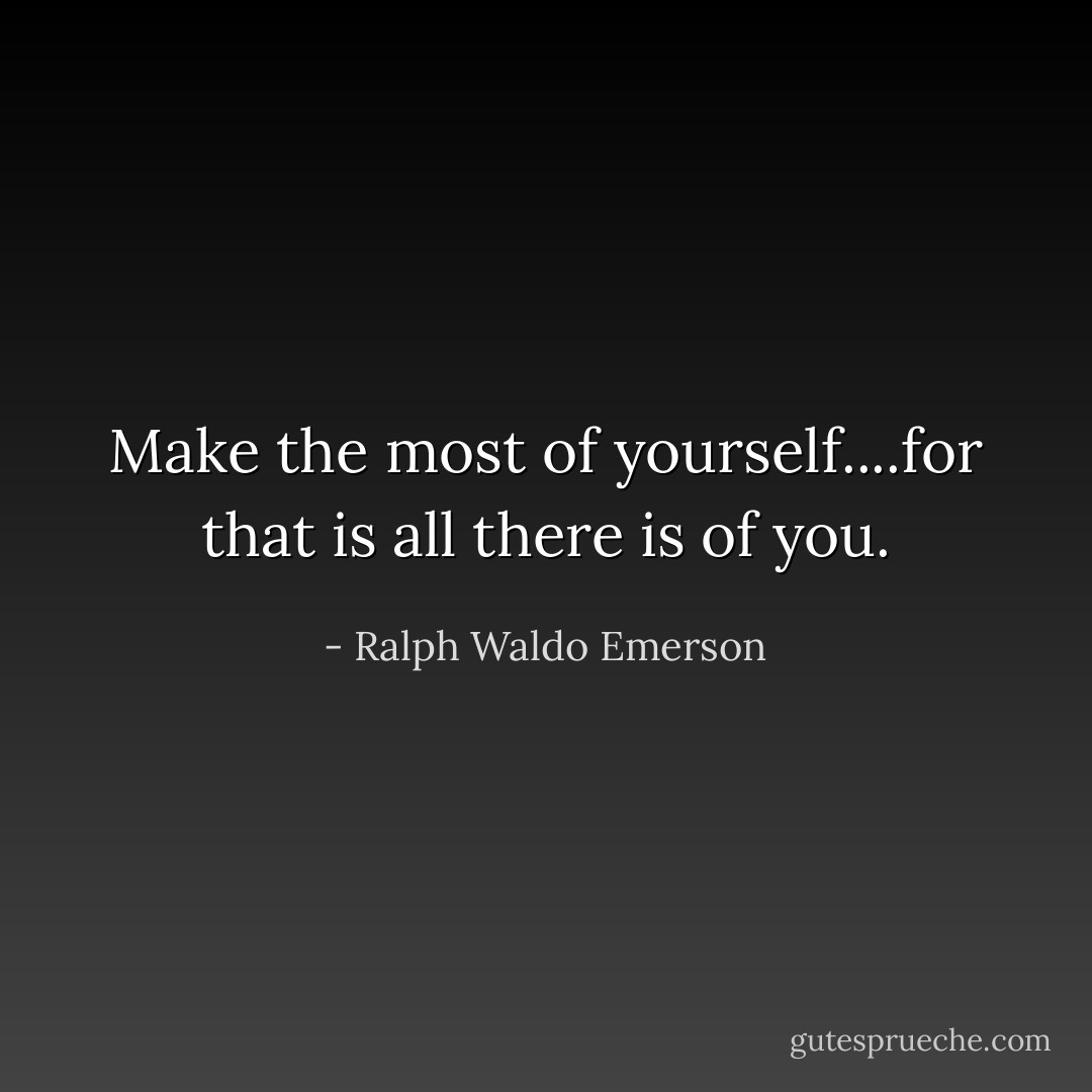 Make the most of yourself....for that is all there is of you. - Ralph Waldo Emerson