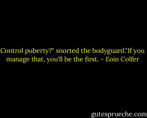 Control puberty?" snorted the bodyguard."If you manage that, you'll be the first. - Eoin Colfer