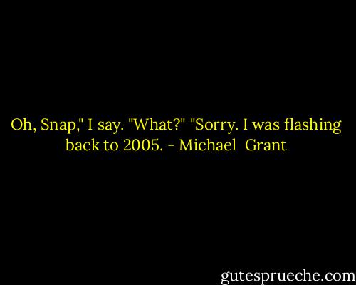 Oh, Snap," I say.<br />"What?"<br />"Sorry. I was flashing back to 2005. - Michael  Grant