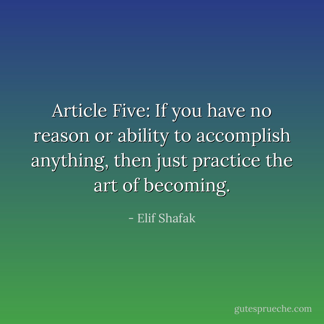 Article Five: If you have no reason or ability to accomplish anything, then just practice the art of becoming. - Elif Shafak
