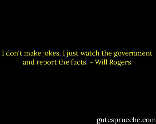 I don't make jokes. I just watch the government and report the facts. - Will Rogers