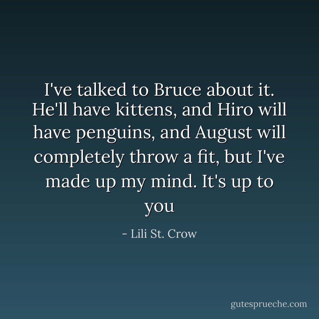 I've talked to Bruce about it. He'll have kittens, and Hiro will have penguins, and August will completely throw a fit, but I've made up my mind. It's up to you - Lili St. Crow