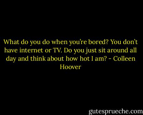 What do you do when you’re bored? You don’t have<br />internet or TV. Do you just sit around all day and think about how hot I am? - Colleen Hoover