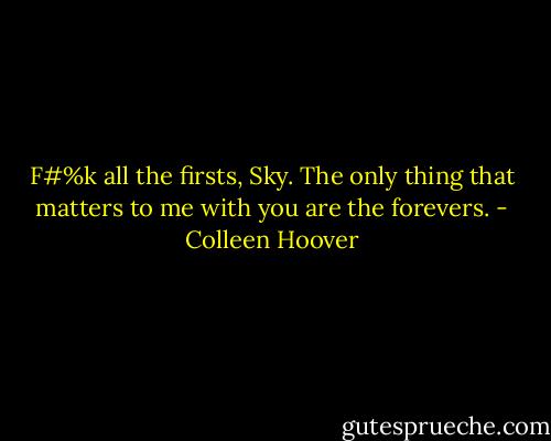 F#%k all the firsts, Sky. The only thing that matters to me with you are the forevers. - Colleen Hoover