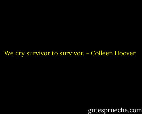 We cry survivor to survivor. - Colleen Hoover