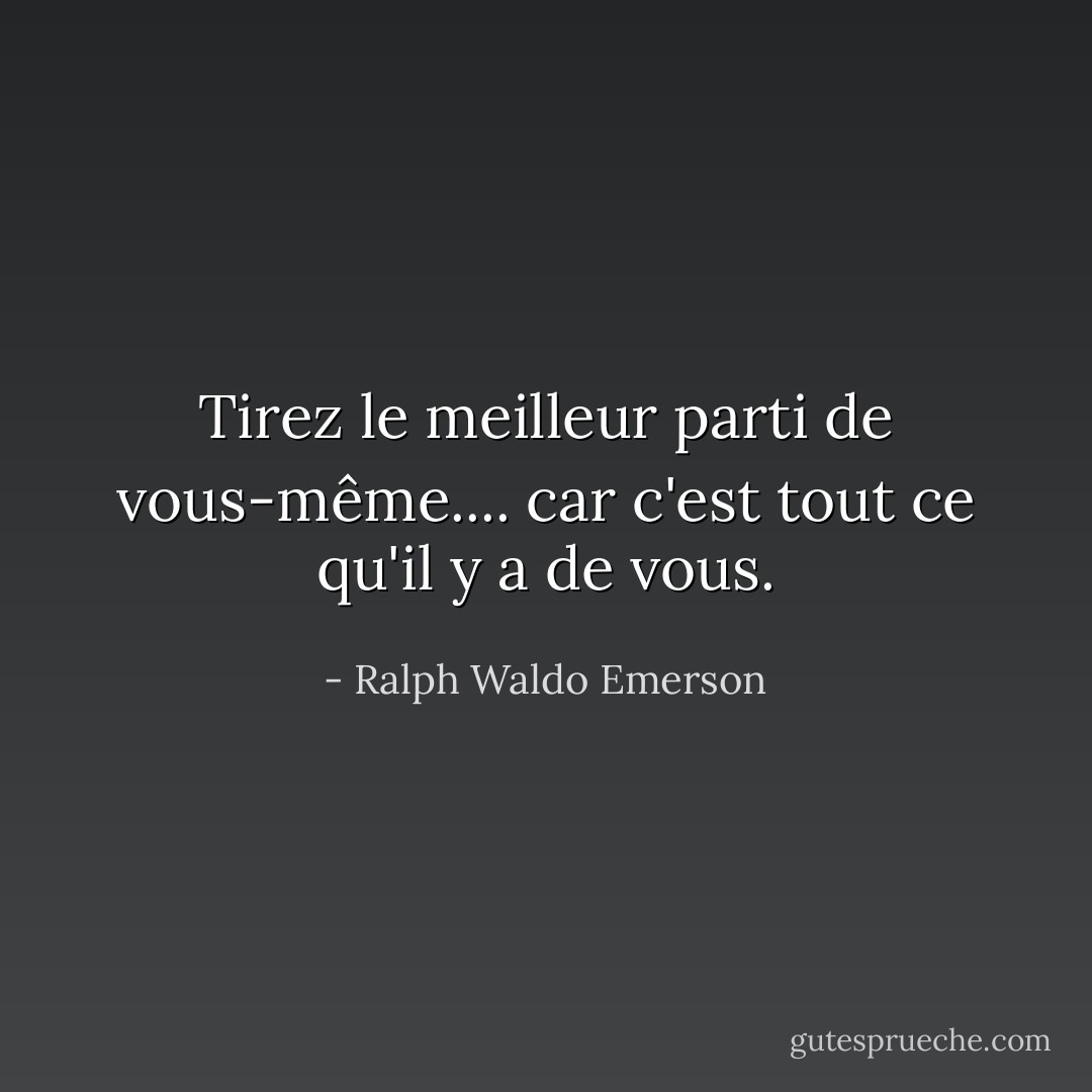 Tirez le meilleur parti de vous-même.... car c'est tout ce qu'il y a de vous. - Ralph Waldo Emerson