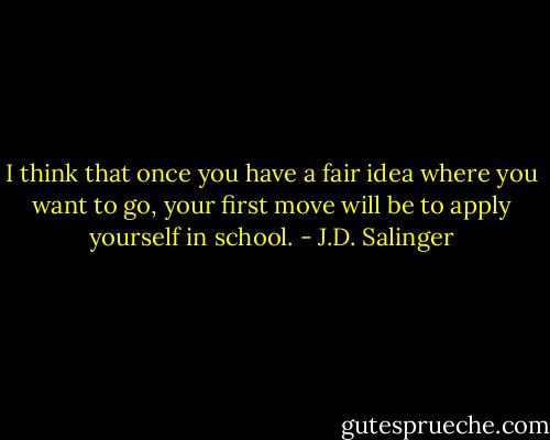 I think that once you have a fair idea where you want to go, your first move will be to apply yourself in school. - J.D. Salinger