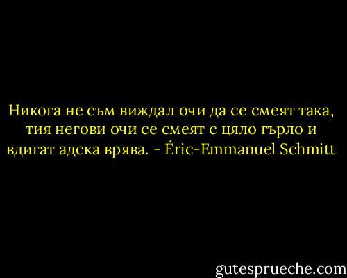 Никога не съм виждал очи да се смеят така, тия негови очи се смеят с цяло гърло и вдигат адска врява. - Éric-Emmanuel Schmitt