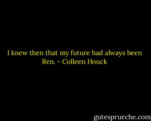 I knew then that my future had always been Ren. - Colleen Houck