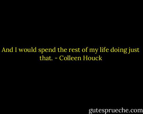 And I would spend the rest of my life doing just that. - Colleen Houck
