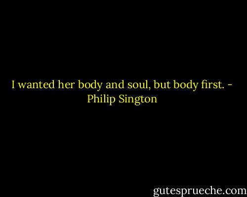 I wanted her body and soul, but body first. - Philip Sington