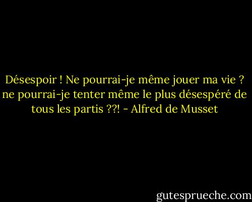 Désespoir ! Ne pourrai-je même jouer ma vie ? ne pourrai-je tenter même le plus désespéré de tous les partis ??! - Alfred de Musset