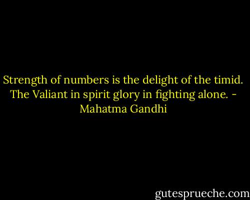 Strength of numbers is the delight of the timid. The Valiant in spirit glory in fighting alone. - Mahatma Gandhi