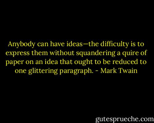 Anybody can have ideas—the difficulty is to express them<br />without squandering a quire of paper on an idea that<br />ought to be reduced to one glittering paragraph. - Mark Twain