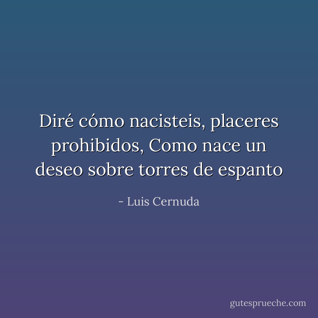 Diré cómo nacisteis, placeres prohibidos,<br />Como nace un deseo sobre torres de espanto - Luis Cernuda