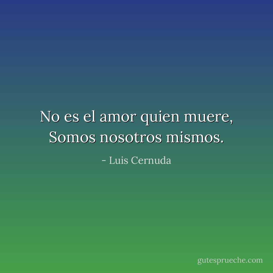 No es el amor quien muere,<br />Somos nosotros mismos. - Luis Cernuda