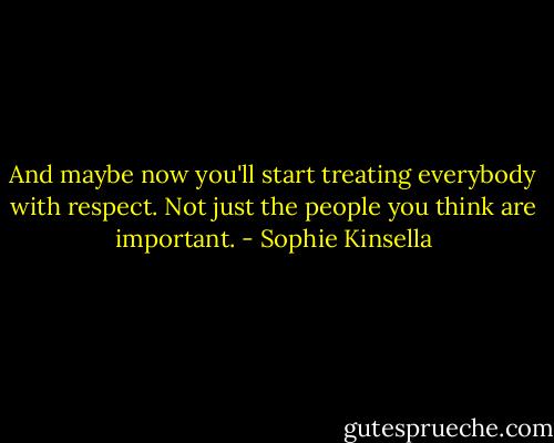 And maybe now you'll start treating everybody with respect. Not just the people you think are important. - Sophie Kinsella