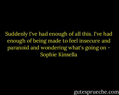 Suddenly I've had enough of all this. I've had enough of being made to feel insecure and paranoid and wondering what's going on - Sophie Kinsella