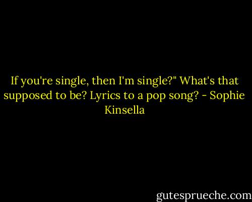 If you're single, then I'm single?" What's that supposed to be? Lyrics to a pop song? - Sophie Kinsella