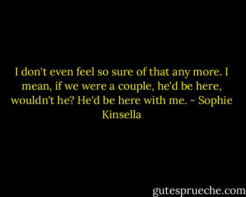 I don't even feel so sure of that any more. I mean, if we were a couple, he'd be here, wouldn't he? He'd be here with me. - Sophie Kinsella