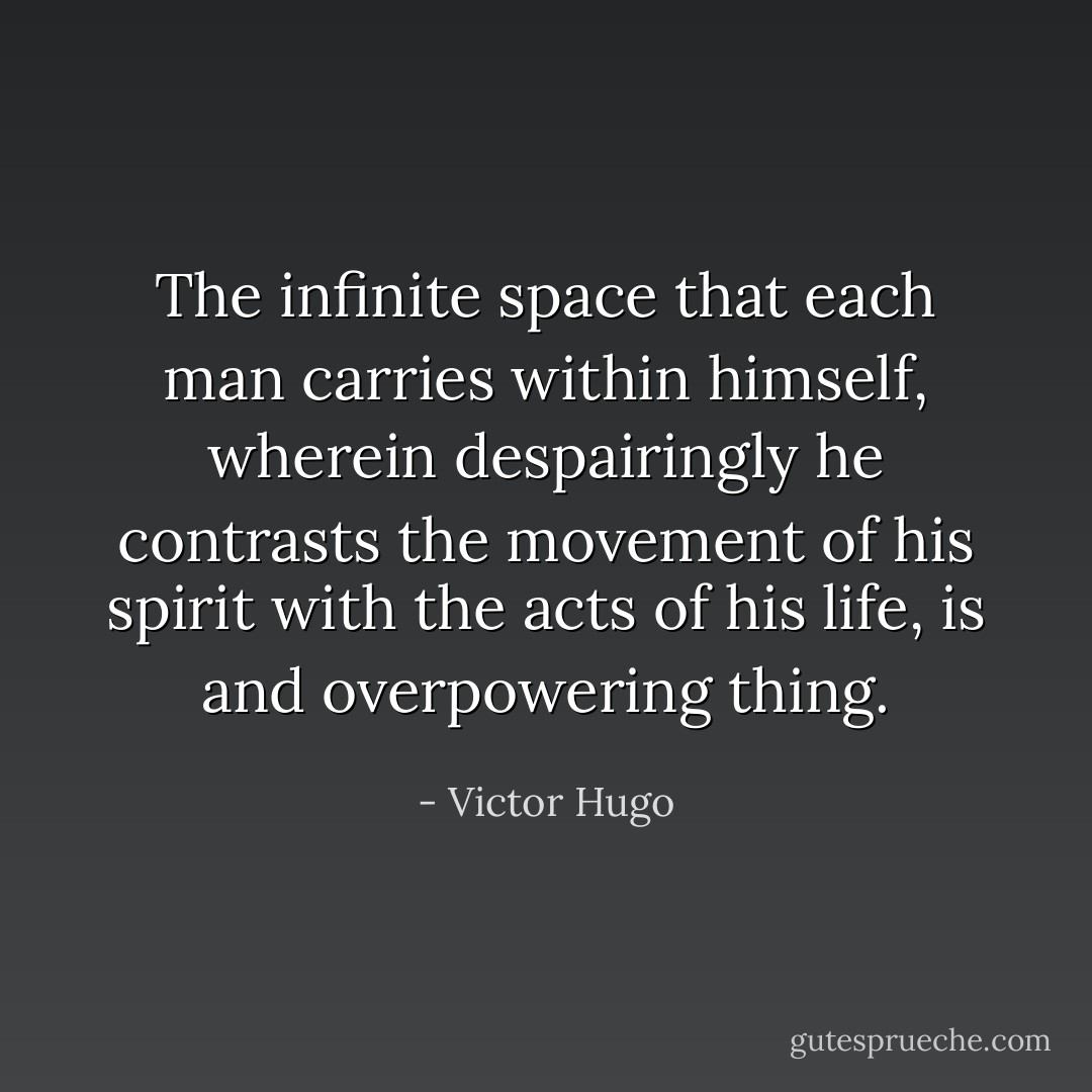 The infinite space that each man carries within himself, wherein despairingly he contrasts the movement of his spirit with the acts of his life, is and overpowering thing. - Victor Hugo